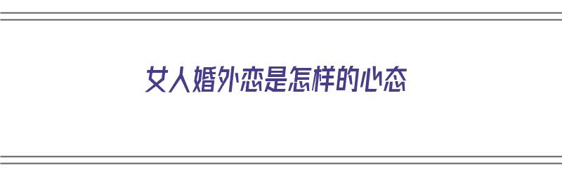 女人婚外恋是怎样的心态（女人婚外恋是怎样的心态呢）