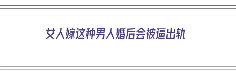 女人嫁这种男人婚后会被逼出轨（女人嫁的男人）