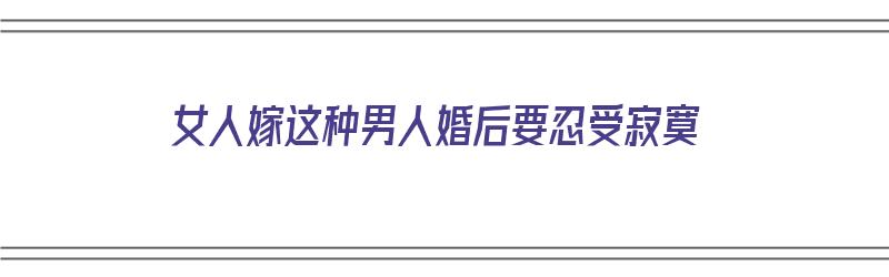 女人嫁这种男人婚后要忍受寂寞（女人嫁这种男人婚后要忍受寂寞吗）