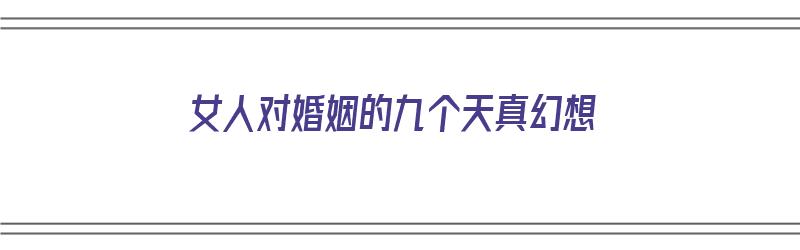 女人对婚姻的九个天真幻想（女人对婚姻的九个天真幻想是什么）