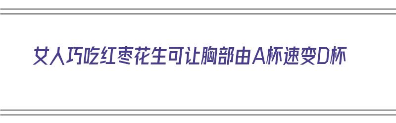 女人巧吃红枣花生可让胸部由A杯速变D杯（红枣花生能丰胸吗）