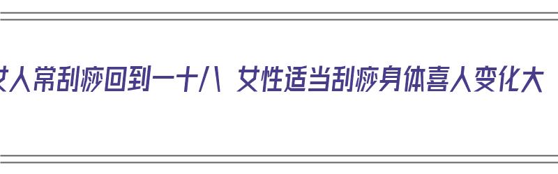 女人常刮痧回到一十八 女性适当刮痧身体喜人变化大（女人刮痧好吗?）