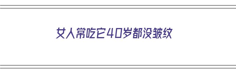 女人常吃它40岁都没皱纹（女人常吃它40岁都没皱纹的食物）