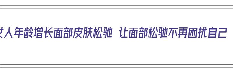 女人年龄增长面部皮肤松驰 让面部松驰不再困扰自己（女人面部皮肤松弛怎么办?）