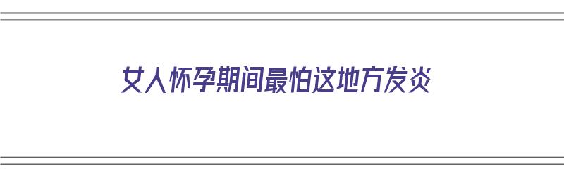 女人怀孕期间最怕这地方发炎（女人怀孕期间最怕这地方发炎吗）