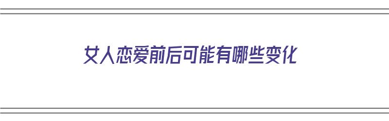 女人恋爱前后可能有哪些变化（女人恋爱前后可能有哪些变化呢）