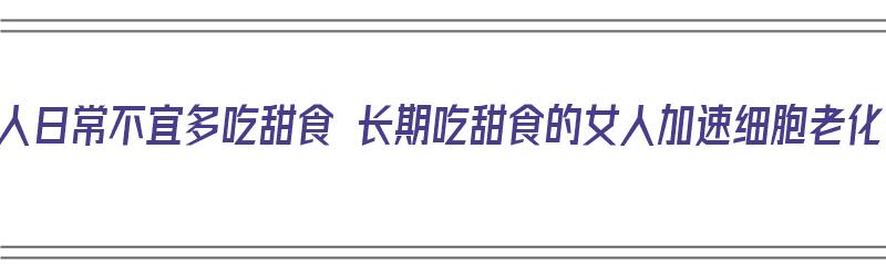 女人日常不宜多吃甜食 长期吃甜食的女人加速细胞老化（女人常吃甜食的危害）