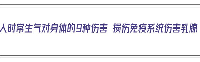 女人时常生气对身体的9种伤害 损伤免疫系统伤害乳腺（女人经常生气对乳腺和宫颈有影响吗）