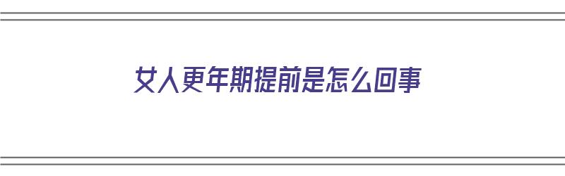 女人更年期提前是怎么回事（女人更年期提前是什么原因）