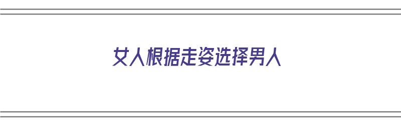 女人根据走姿选择男人（女人根据走姿选择男人的原因）