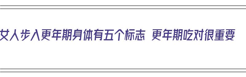 女人步入更年期身体有五个标志 更年期吃对很重要（女性进入更年期吃什么调理）