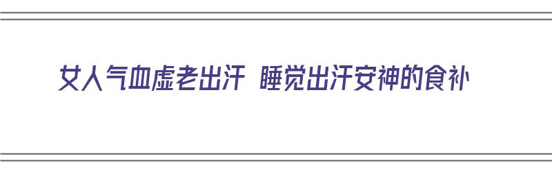 女人气血虚老出汗 睡觉出汗安神的食补（女人气血虚爱出汗吃什么药好用）