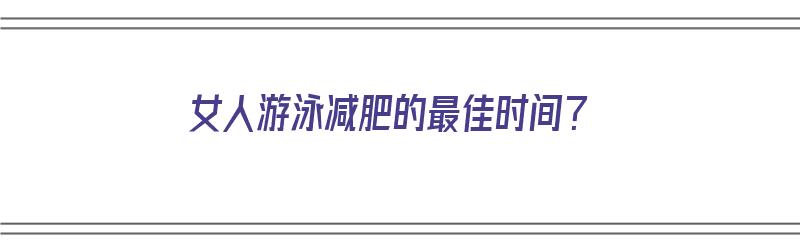 女人游泳减肥的最佳时间？（女人游泳减肥的最佳时间是多少）