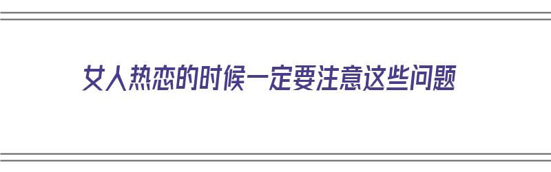 女人热恋的时候一定要注意这些问题（女人热恋的时候一定要注意这些问题吗）