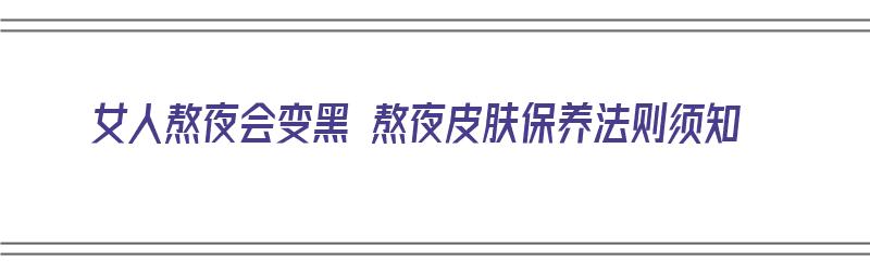 女人熬夜会变黑 熬夜皮肤保养法则须知（女人熬夜皮肤会变黑吗）