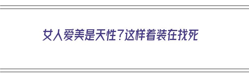 女人爱美是天性？这样着装在找死（女人爱美是天性下一句是什么）