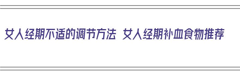 女人经期不适的调节方法 女人经期补血食物推荐（经期不益吃什么）