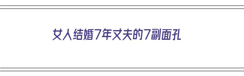 女人结婚7年丈夫的7副面孔（结婚七年的女人能不能要）