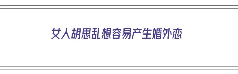 女人胡思乱想容易产生婚外恋（女人胡思乱想容易产生婚外恋吗）