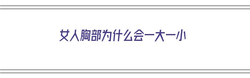 女人胸部为什么会一大一小（女人胸部为什么会一大一小呢）