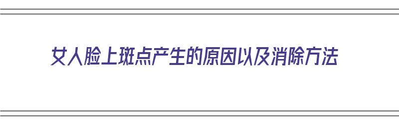 女人脸上斑点产生的原因以及消除方法（女人脸上斑点产生的原因以及消除方法图片）