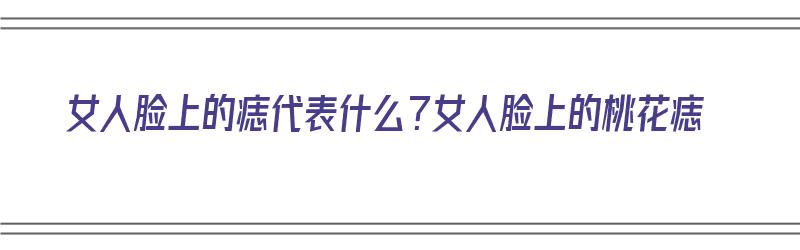 女人脸上的痣代表什么？女人脸上的桃花痣（女人脸上桃花痣图解）