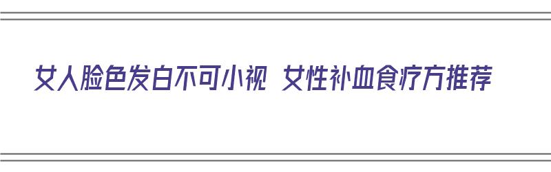 女人脸色发白不可小视 女性补血食疗方推荐（女人脸色发白补什么）