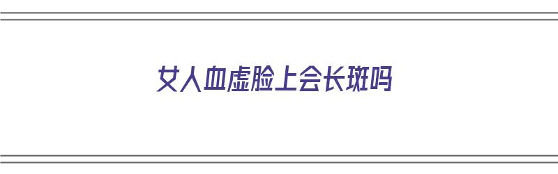 女人血虚脸上会长斑吗（女人血虚脸上会长斑吗图片）