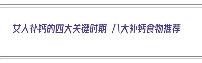 女人补钙的四大关键时期 八大补钙食物推荐（女人补钙的食物有哪些）