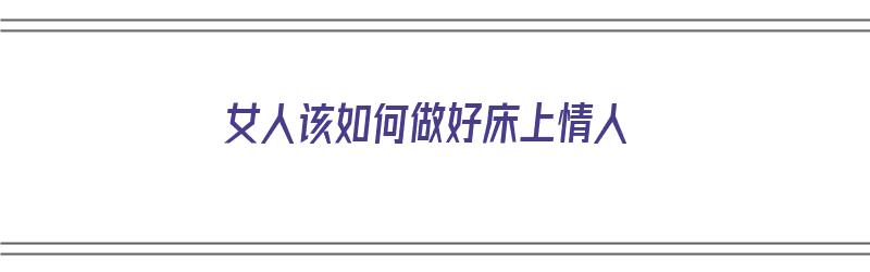 女人该如何做好床上情人（女人该如何做好床上情人呢）