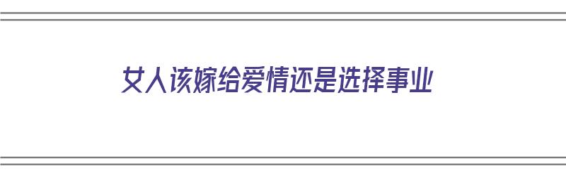 女人该嫁给爱情还是选择事业（女人该嫁给爱情还是选择事业呢）