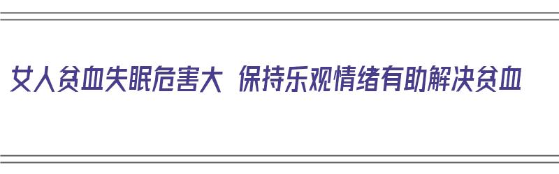 女人贫血失眠危害大 保持乐观情绪有助解决贫血（女人贫血失眠怎么调理）