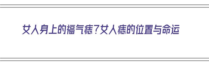 女人身上的福气痣？女人痣的位置与命运（女人身上的福气痣有哪些?）