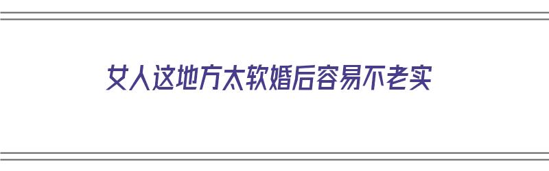 女人这地方太软婚后容易不老实（女人这地方太软婚后容易不老实吗）