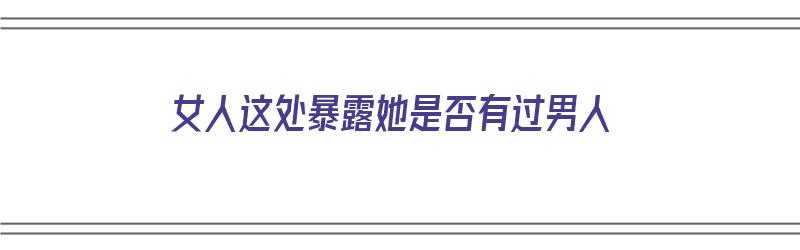 女人这处暴露她是否有过男人（如果看出一个女人有没有出轨）