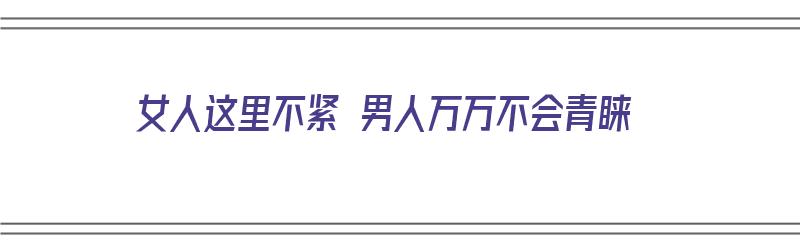 女人这里不紧 男人万万不会青睐（女人这里不紧 男人万万不会青睐你）