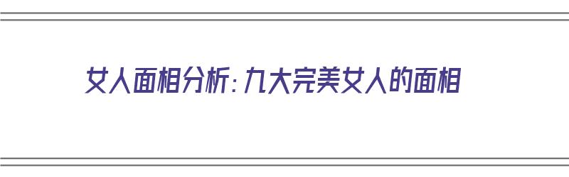 女人面相分析：九大完美女人的面相（女人面相分析:九大完美女人的面相特征）