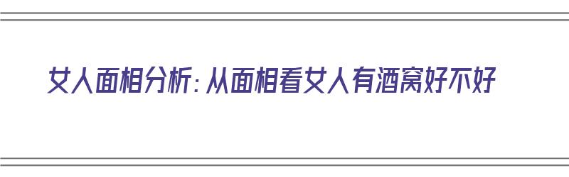 女人面相分析：从面相看女人有酒窝好不好（女人面相分析:从面相看女人有酒窝好不好呢）