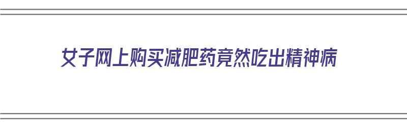 女子网上购买减肥药竟然吃出精神病（女子网上购买减肥药竟然吃出精神病了）