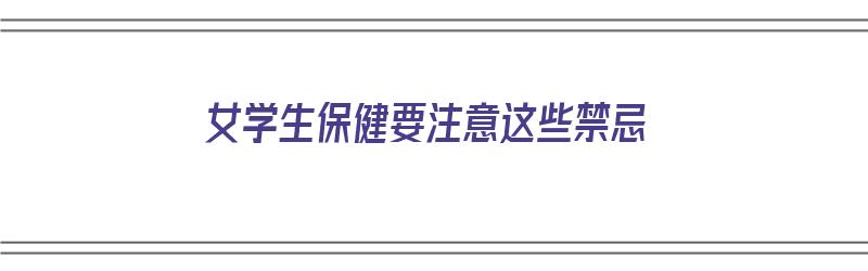 女学生保健要注意这些禁忌（女学生保健要注意这些禁忌是什么）