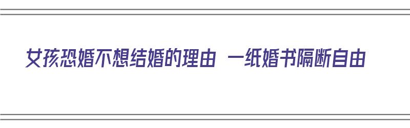 女孩恐婚不想结婚的理由 一纸婚书隔断自由（女孩子不想结婚,恐惧）