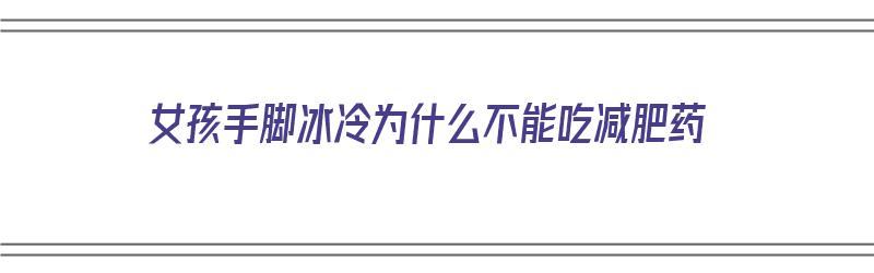 女孩手脚冰冷为什么不能吃减肥药（女孩手脚冰冷为什么不能吃减肥药呢）