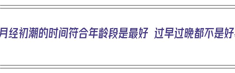 女孩月经初潮的时间符合年龄段是最好 过早过晚都不是好事（女孩月经初潮一般在几岁）