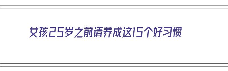 女孩25岁之前请养成这15个好习惯（女孩过了25岁怎么保养）