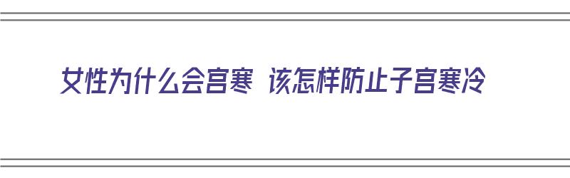 女性为什么会宫寒 该怎样防止子宫寒冷（女性为何会宫寒）