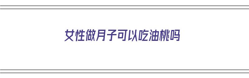 女性做月子可以吃油桃吗（女性做月子可以吃油桃吗会回奶吗）