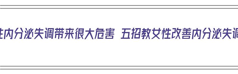 女性内分泌失调带来很大危害 五招教女性改善内分泌失调（女性内分泌失调如何改善）