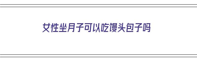 女性坐月子可以吃馒头包子吗（女性坐月子可以吃馒头包子吗会回奶吗）