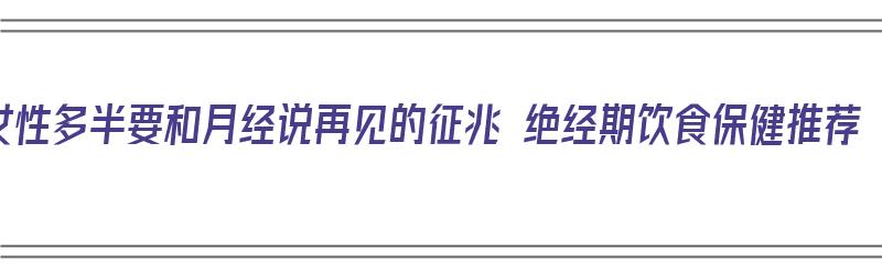 女性多半要和月经说再见的征兆 绝经期饮食保健推荐（女性绝经期饮食调理方法）