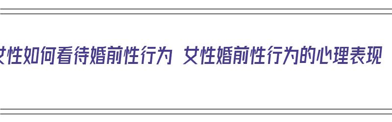 女性如何看待婚前性行为 女性婚前性行为的心理表现